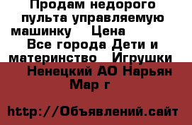 Продам недорого пульта управляемую машинку  › Цена ­ 4 500 - Все города Дети и материнство » Игрушки   . Ненецкий АО,Нарьян-Мар г.